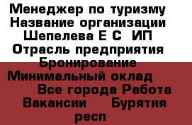 Менеджер по туризму › Название организации ­ Шепелева Е.С, ИП › Отрасль предприятия ­ Бронирование › Минимальный оклад ­ 30 000 - Все города Работа » Вакансии   . Бурятия респ.